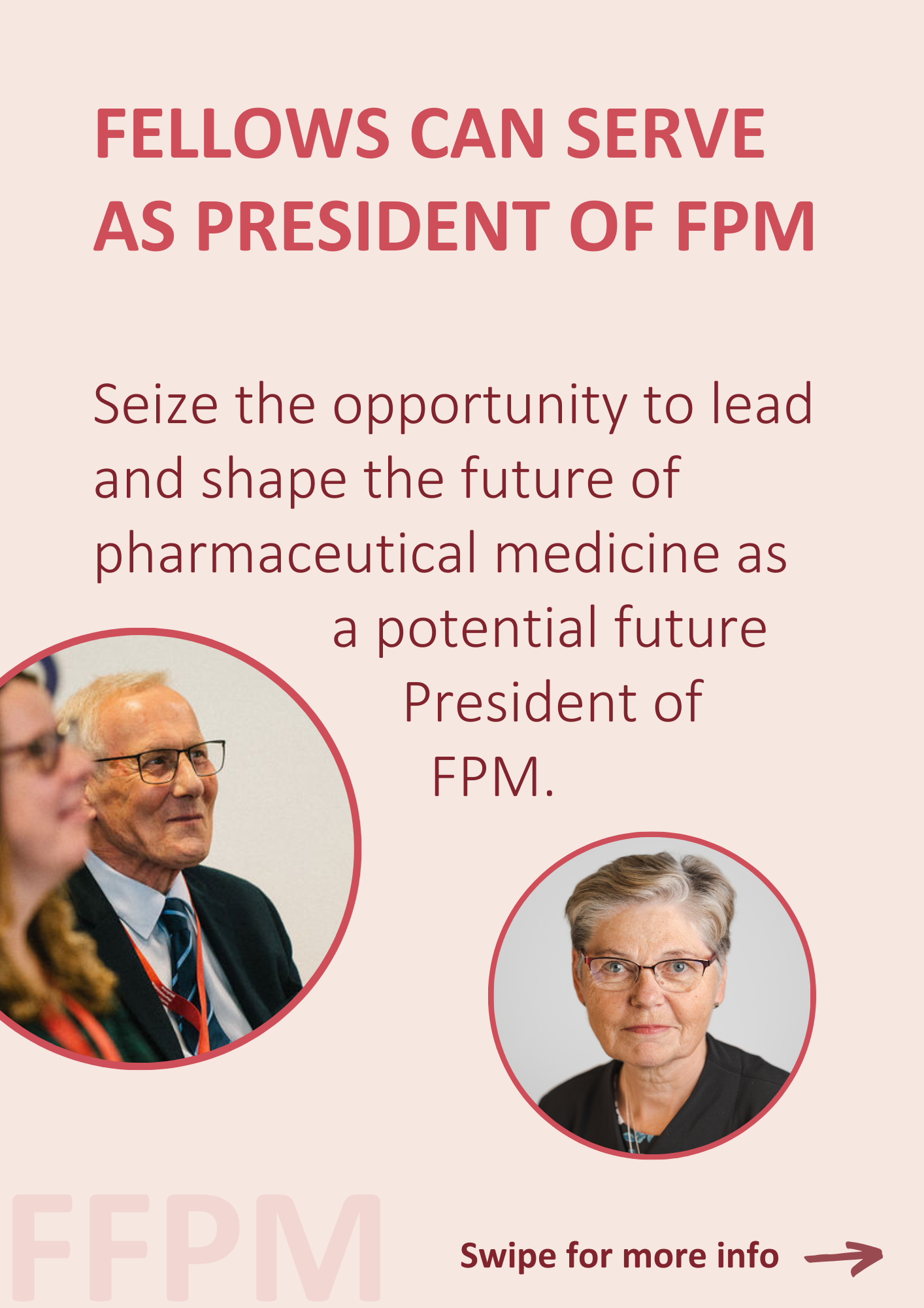 FELLOWS CAN SERVE AS PRESIDENT OF FPM Seize the opportunity to lead and shape the future of pharmaceutical medicine as a potential future President of FPM.
